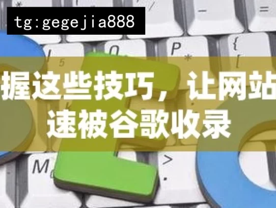 掌握这些技巧，让网站迅速被谷歌收录，助网站速被谷歌收录的技巧