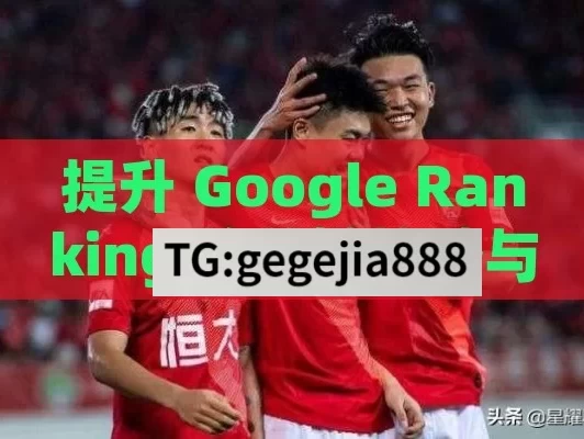 提升 Google Ranking 的关键策略与实践,揭秘Google排名，提升网站可见性的关键