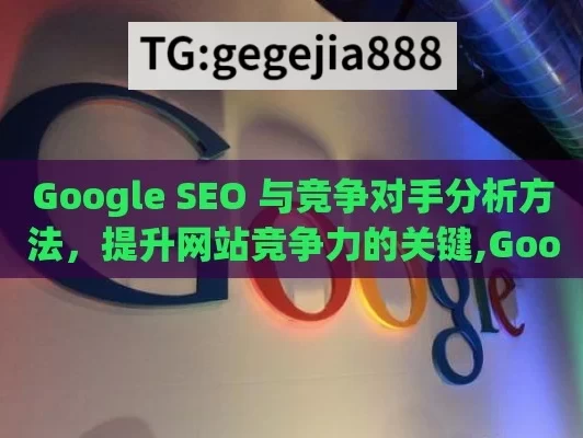 Google SEO 与竞争对手分析方法，提升网站竞争力的关键,Google SEO与竞争对手分析方法