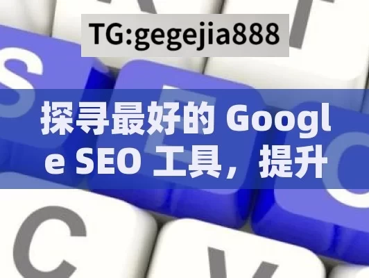 探寻最好的 Google SEO 工具，提升网站排名的关键,揭秘最佳Google SEO工具，提升网站排名的利器