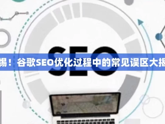 警惕！谷歌SEO优化过程中的常见误区大揭秘