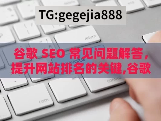 谷歌 SEO 常见问题解答，提升网站排名的关键,谷歌SEO常见问题解答，提升排名的关键策略