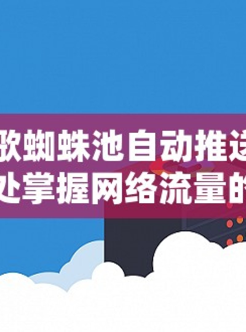 探索谷歌蜘蛛池自动推送工具的神奇之处掌握网络流量的秘密武器，谷歌蜘蛛池自动推送工具深度解析