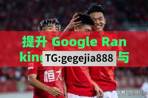 提升 Google Ranking 的关键策略与实践,揭秘Google排名，提升网站可见性的关键