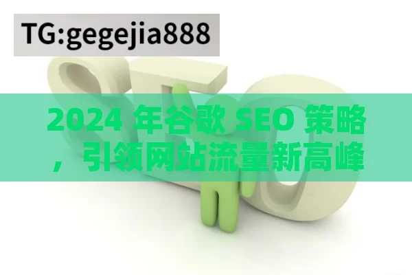 2024 年谷歌 SEO 策略，引领网站流量新高峰,2024年最新谷歌SEO策略揭秘