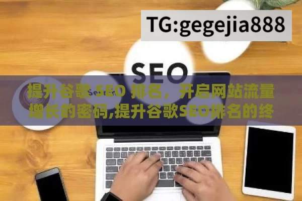 提升谷歌 SEO 排名，开启网站流量增长的密码,提升谷歌SEO排名的终极指南