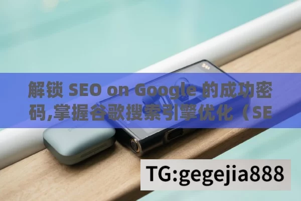 解锁 SEO on Google 的成功密码,掌握谷歌搜索引擎优化（SEO on Google），提升在线可见性的终极指南